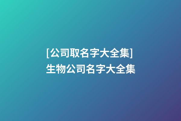 [公司取名字大全集]生物公司名字大全集-第1張-公司起名-玄機派